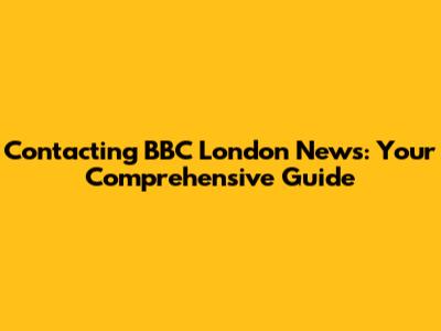 Contacting BBC London News: Your Comprehensive Guide