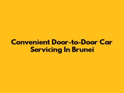 Convenient Door-to-Door Car Servicing In Brunei