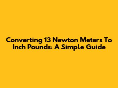 Converting 13 Newton Meters To Inch Pounds: A Simple Guide