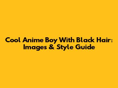 Cool Anime Boy With Black Hair: Images & Style Guide