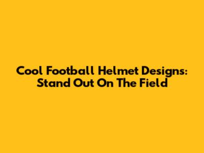 Cool Football Helmet Designs: Stand Out On The Field
