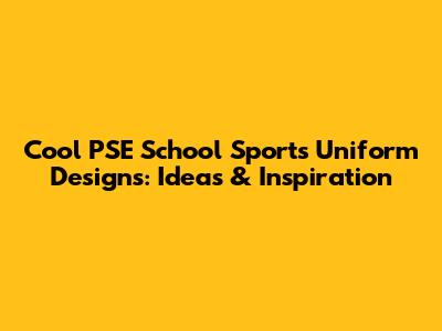Cool PSE School Sports Uniform Designs: Ideas & Inspiration