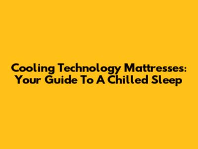 Cooling Technology Mattresses: Your Guide To A Chilled Sleep