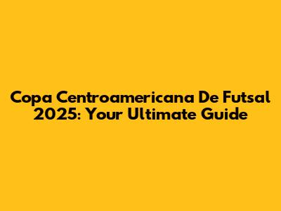 Copa Centroamericana De Futsal 2025: Your Ultimate Guide
