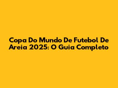 Copa Do Mundo De Futebol De Areia 2025: O Guia Completo