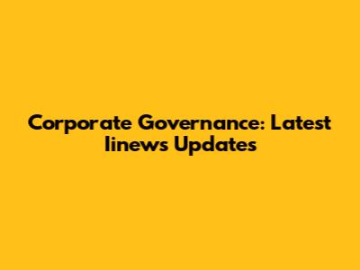 Corporate Governance: Latest Iinews Updates