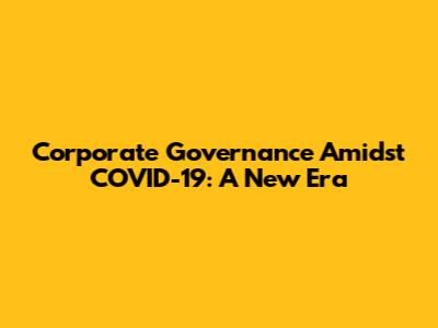 Corporate Governance Amidst COVID-19: A New Era