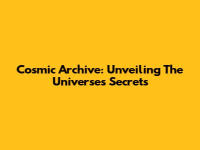 Cosmic Archive: Unveiling The Universe's Secrets