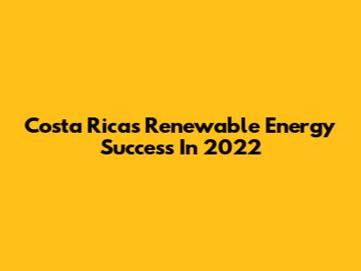 Costa Rica's Renewable Energy Success In 2022