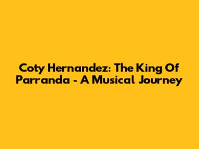 Coty Hernandez: The King Of Parranda - A Musical Journey
