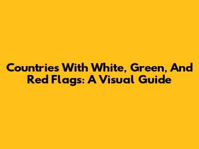 Countries With White, Green, And Red Flags: A Visual Guide