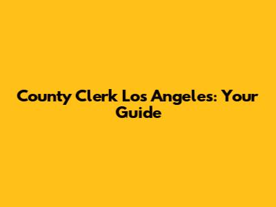 County Clerk Los Angeles: Your Guide