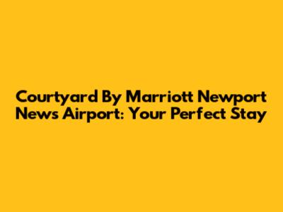 Courtyard By Marriott Newport News Airport: Your Perfect Stay