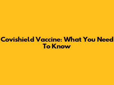 Covishield Vaccine: What You Need To Know