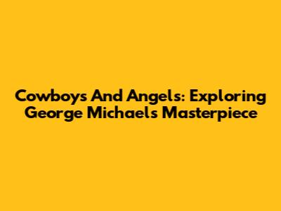Cowboys And Angels: Exploring George Michael's Masterpiece