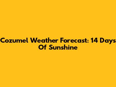 Cozumel Weather Forecast: 14 Days Of Sunshine