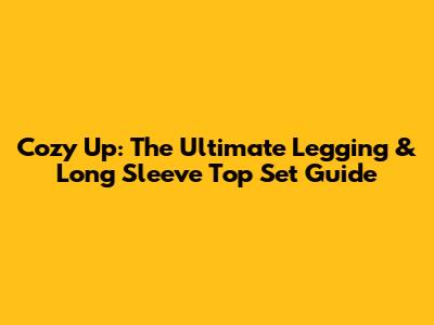Cozy Up: The Ultimate Legging & Long Sleeve Top Set Guide