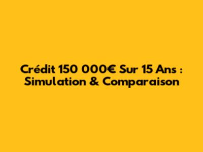 Crédit 150 000€ Sur 15 Ans : Simulation & Comparaison
