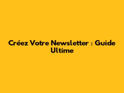 Créez Votre Newsletter : Guide Ultime