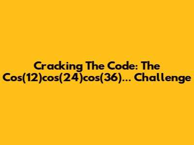 Cracking The Code: The Cos(12)cos(24)cos(36)... Challenge