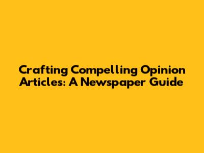Crafting Compelling Opinion Articles: A Newspaper Guide