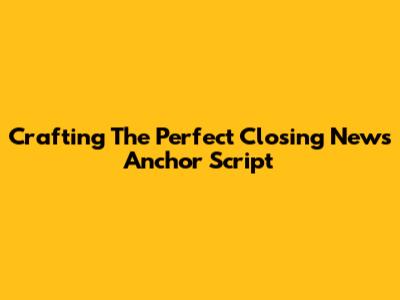 Crafting The Perfect Closing News Anchor Script