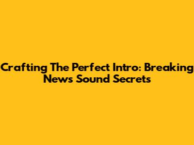 Crafting The Perfect Intro: Breaking News Sound Secrets