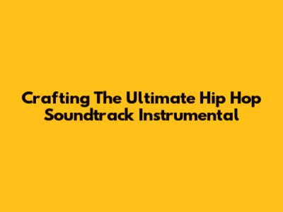 Crafting The Ultimate Hip Hop Soundtrack Instrumental