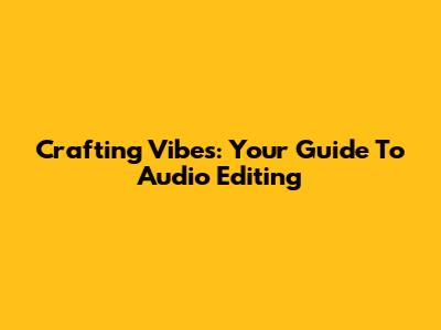 Crafting Vibes: Your Guide To Audio Editing