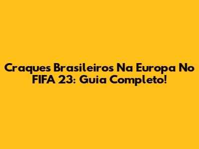 Craques Brasileiros Na Europa No FIFA 23: Guia Completo!