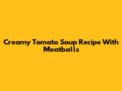 Creamy Tomato Soup Recipe With Meatballs