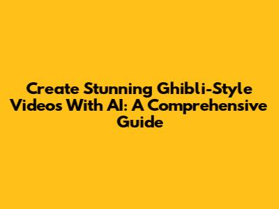 Create Stunning Ghibli-Style Videos With AI: A Comprehensive Guide