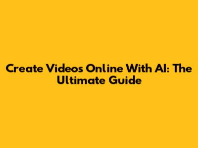 Create Videos Online With AI: The Ultimate Guide