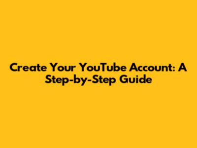 Create Your YouTube Account: A Step-by-Step Guide