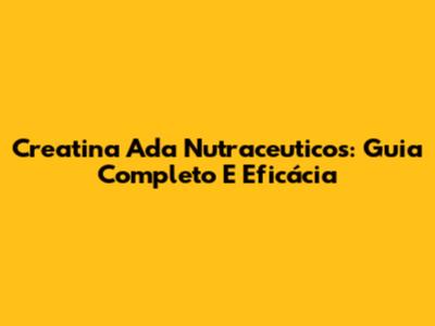 Creatina Ada Nutraceuticos: Guia Completo E Eficácia