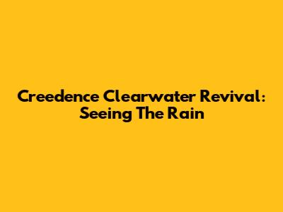 Creedence Clearwater Revival: Seeing The Rain