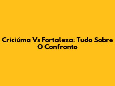 Criciúma Vs Fortaleza: Tudo Sobre O Confronto