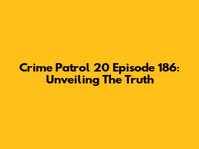 Crime Patrol 20 Episode 186: Unveiling The Truth