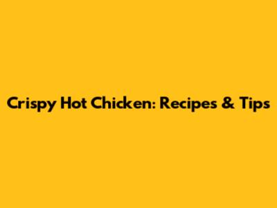 Crispy Hot Chicken: Recipes & Tips