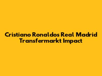 Cristiano Ronaldo's Real Madrid Transfermarkt Impact
