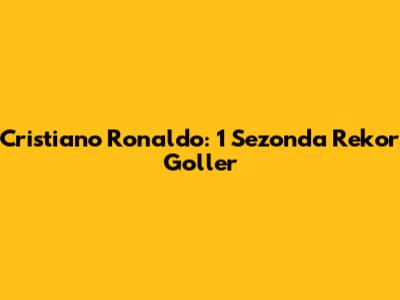 Cristiano Ronaldo: 1 Sezonda Rekor Goller