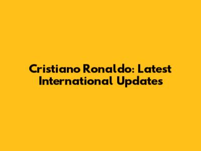 Cristiano Ronaldo: Latest International Updates