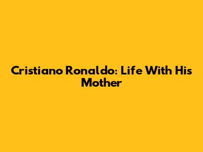 Cristiano Ronaldo: Life With His Mother