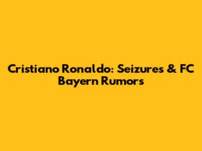 Cristiano Ronaldo: Seizures & FC Bayern Rumors