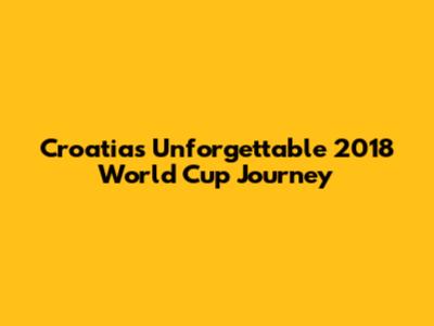 Croatia's Unforgettable 2018 World Cup Journey