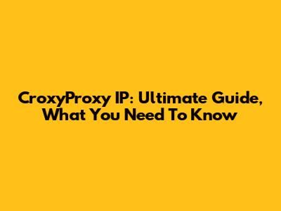CroxyProxy IP: Ultimate Guide, What You Need To Know