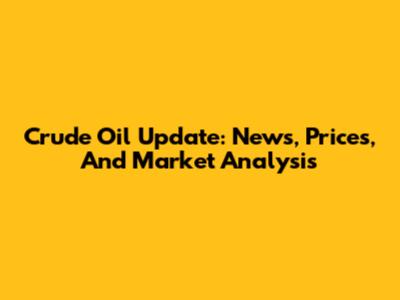 Crude Oil Update: News, Prices, And Market Analysis