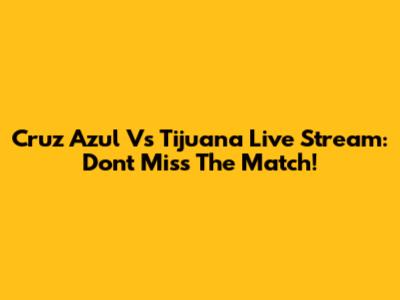 Cruz Azul Vs Tijuana Live Stream: Don't Miss The Match!
