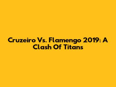 Cruzeiro Vs. Flamengo 2019: A Clash Of Titans