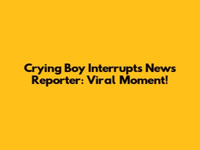 Crying Boy Interrupts News Reporter: Viral Moment!